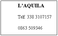 Casella di testo: LAQUILA
Telf. 338 3107157
0863 509346
Tela. 338 3107157
0863 509346
