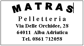 Casella di testo:        
P e l l e t t e r i a
Via Delle Orchidee, 28
64011  Alba Adriatica
Tel. 0861 712058
 
